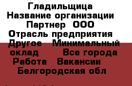 Гладильщица › Название организации ­ Партнер, ООО › Отрасль предприятия ­ Другое › Минимальный оклад ­ 1 - Все города Работа » Вакансии   . Белгородская обл.